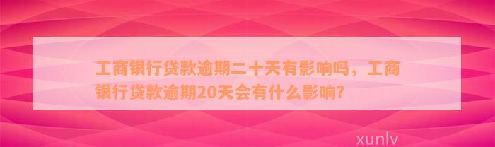 工商银行贷款逾期二十天有影响吗，工商银行贷款逾期20天会有什么影响？