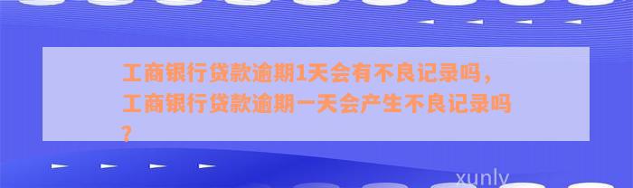 工商银行贷款逾期1天会有不良记录吗，工商银行贷款逾期一天会产生不良记录吗？