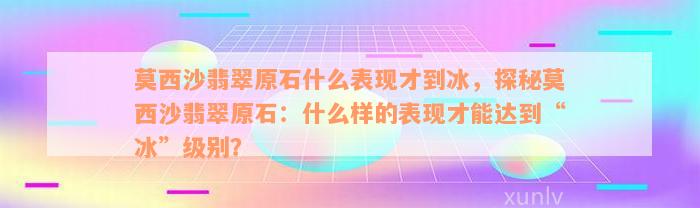 莫西沙翡翠原石什么表现才到冰，探秘莫西沙翡翠原石：什么样的表现才能达到“冰”级别？