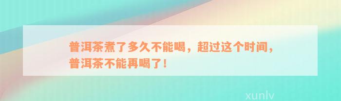 普洱茶煮了多久不能喝，超过这个时间，普洱茶不能再喝了！