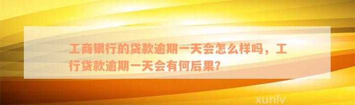 工商银行的贷款逾期一天会怎么样吗，工行贷款逾期一天会有何后果？