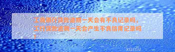 工商银行贷款逾期一天会有不良记录吗，工行贷款逾期一天会产生不良信用记录吗？