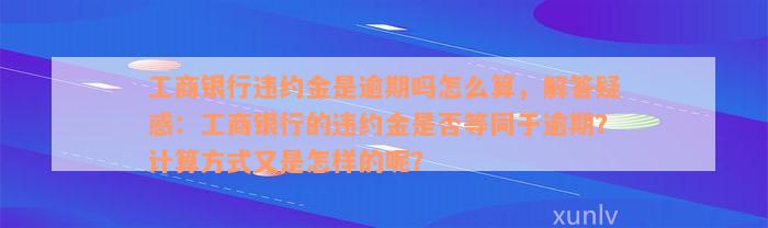 工商银行违约金是逾期吗怎么算，解答疑惑：工商银行的违约金是否等同于逾期？计算方式又是怎样的呢？