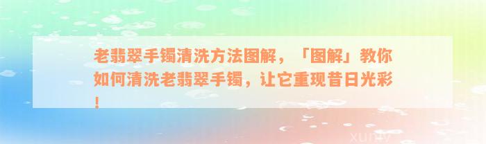 老翡翠手镯清洗方法图解，「图解」教你如何清洗老翡翠手镯，让它重现昔日光彩！