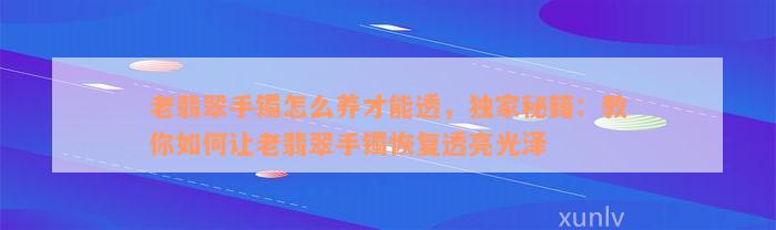 老翡翠手镯怎么养才能透，独家秘籍：教你如何让老翡翠手镯恢复透亮光泽