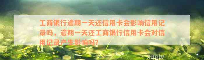 工商银行逾期一天还信用卡会影响信用记录吗，逾期一天还工商银行信用卡会对信用记录产生影响吗？