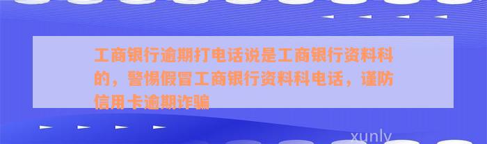 工商银行逾期打电话说是工商银行资料科的，警惕假冒工商银行资料科电话，谨防信用卡逾期诈骗