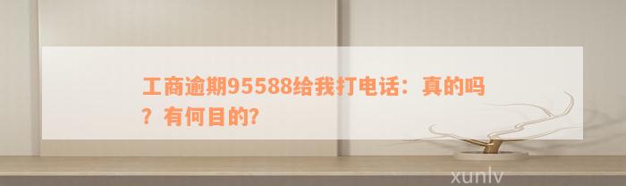 工商逾期95588给我打电话：真的吗？有何目的？