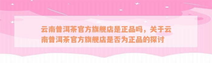 云南普洱茶官方旗舰店是正品吗，关于云南普洱茶官方旗舰店是否为正品的探讨