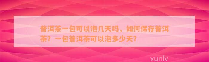 普洱茶一包可以泡几天吗，如何保存普洱茶？一包普洱茶可以泡多少天？