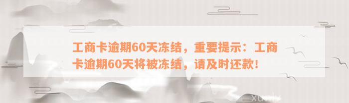 工商卡逾期60天冻结，重要提示：工商卡逾期60天将被冻结，请及时还款！