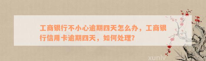 工商银行不小心逾期四天怎么办，工商银行信用卡逾期四天，如何处理？