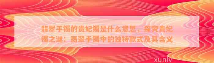 翡翠手镯的贵妃镯是什么意思，探究贵妃镯之谜：翡翠手镯中的独特款式及其含义