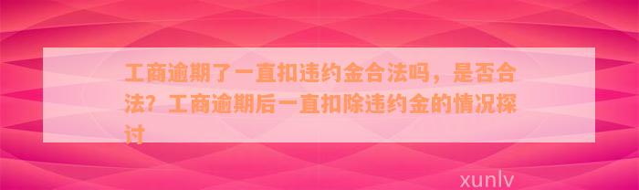 工商逾期了一直扣违约金合法吗，是否合法？工商逾期后一直扣除违约金的情况探讨