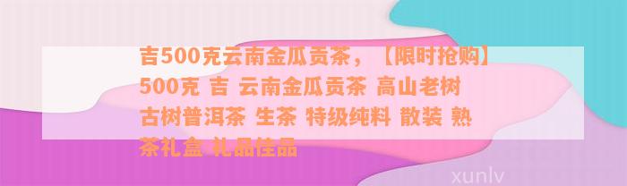 吉500克云南金瓜贡茶，【限时抢购】500克 吉 云南金瓜贡茶 高山老树古树普洱茶 生茶 特级纯料 散装 熟茶礼盒 礼品佳品