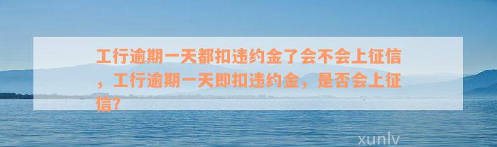 工行逾期一天都扣违约金了会不会上征信，工行逾期一天即扣违约金，是否会上征信？