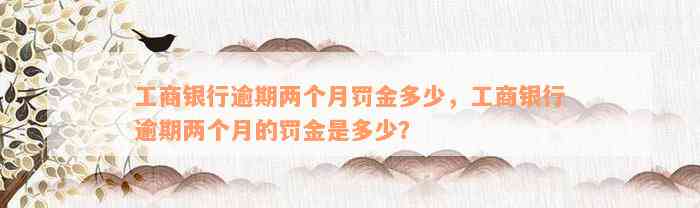 工商银行逾期两个月罚金多少，工商银行逾期两个月的罚金是多少？