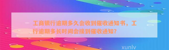 工商银行逾期多久会收到催收通知书，工行逾期多长时间会接到催收通知？