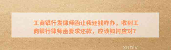 工商银行发律师函让我还钱咋办，收到工商银行律师函要求还款，应该如何应对？