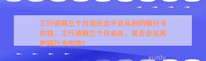 工行逾期三个月没还会不会从别的银行卡扣钱，工行逾期三个月未还，是否会从其他银行卡扣款？