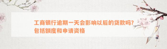 工商银行逾期一天会影响以后的贷款吗？包括额度和申请资格