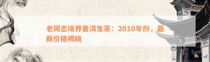 老同志境界普洱生茶：2010年份，最新价格揭晓