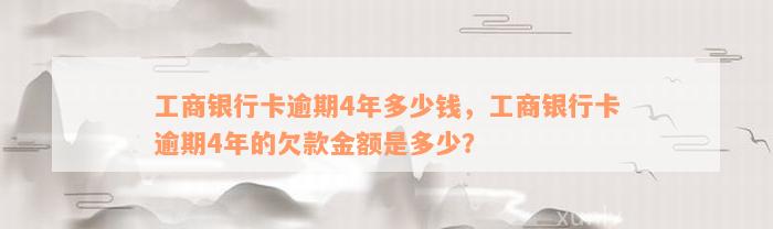 工商银行卡逾期4年多少钱，工商银行卡逾期4年的欠款金额是多少？