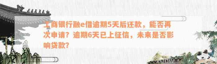 工商银行融e借逾期5天后还款，能否再次申请？逾期6天已上征信，未来是否影响贷款？