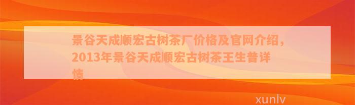 景谷天成顺宏古树茶厂价格及官网介绍，2013年景谷天成顺宏古树茶王生普详情