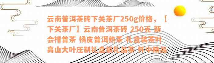 云南普洱茶砖下关茶厂250g价格，【下关茶厂】云南普洱茶砖 250克 新会柑普茶 橘皮普洱熟茶 礼盒装茶叶 高山大叶压制礼盒装礼品茶 杯中精品