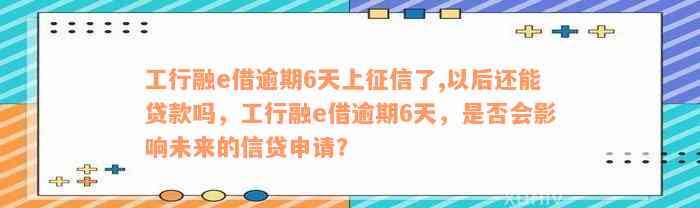 工行融e借逾期6天上征信了,以后还能贷款吗，工行融e借逾期6天，是否会影响未来的信贷申请？