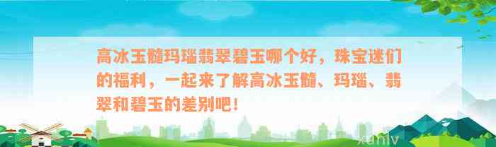 高冰玉髓玛瑙翡翠碧玉哪个好，珠宝迷们的福利，一起来了解高冰玉髓、玛瑙、翡翠和碧玉的差别吧！