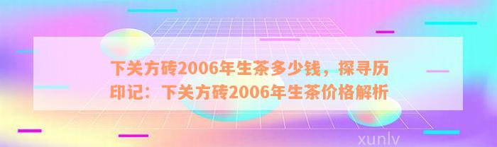 下关方砖2006年生茶多少钱，探寻历印记：下关方砖2006年生茶价格解析