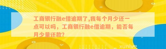 工商银行融e借逾期了,我每个月少还一点可以吗，工商银行融e借逾期，能否每月少量还款？