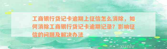 工商银行贷记卡逾期上征信怎么消除，如何消除工商银行贷记卡逾期记录？影响征信的问题及解决办法