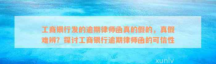 工商银行发的逾期律师函真的假的，真假难辨？探讨工商银行逾期律师函的可信性