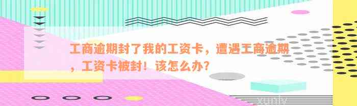 工商逾期封了我的工资卡，遭遇工商逾期，工资卡被封！该怎么办？