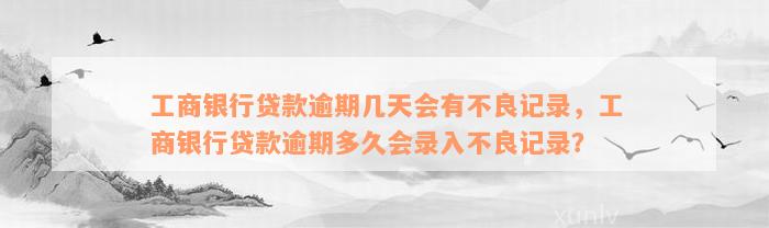 工商银行贷款逾期几天会有不良记录，工商银行贷款逾期多久会录入不良记录？