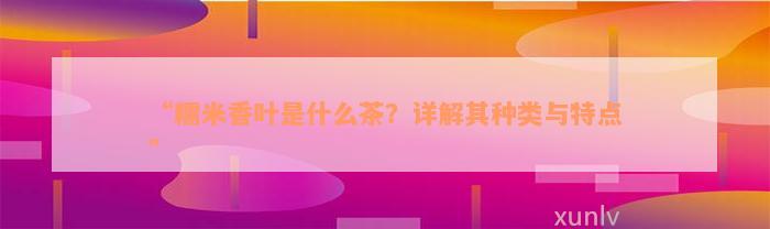 “糯米香叶是什么茶？详解其种类与特点”