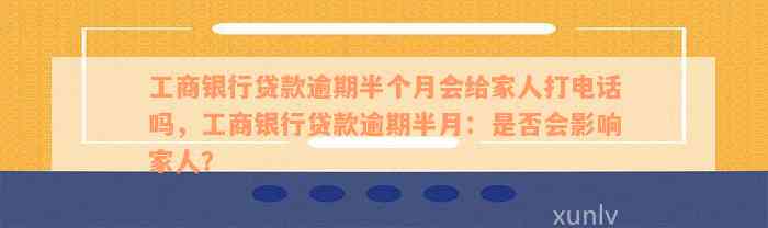 工商银行贷款逾期半个月会给家人打电话吗，工商银行贷款逾期半月：是否会影响家人？