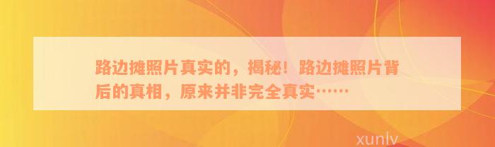 路边摊照片真实的，揭秘！路边摊照片背后的真相，原来并非完全真实……