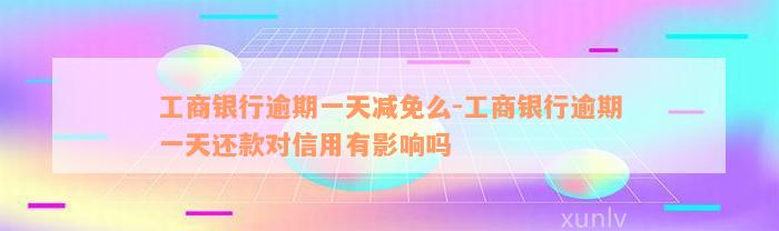 工商银行逾期一天减免么-工商银行逾期一天还款对信用有影响吗