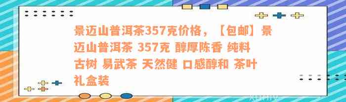 景迈山普洱茶357克价格，【包邮】景迈山普洱茶 357克 醇厚陈香 纯料古树 易武茶 天然健 口感醇和 茶叶礼盒装