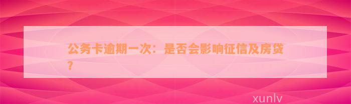 公务卡逾期一次：是否会影响征信及房贷？