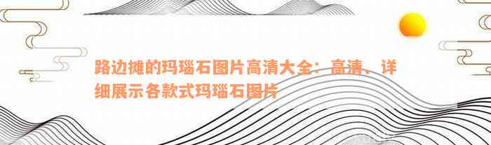 路边摊的玛瑙石图片高清大全：高清、详细展示各款式玛瑙石图片