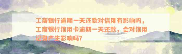 工商银行逾期一天还款对信用有影响吗，工商银行信用卡逾期一天还款，会对信用记录产生影响吗？