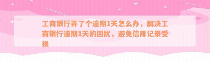 工商银行弄了个逾期1天怎么办，解决工商银行逾期1天的困扰，避免信用记录受损