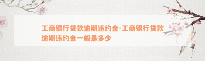 工商银行贷款逾期违约金-工商银行贷款逾期违约金一般是多少