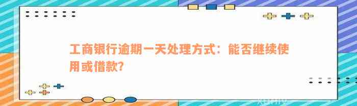 工商银行逾期一天处理方式：能否继续使用或借款？