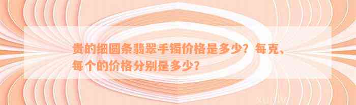 贵的细圆条翡翠手镯价格是多少？每克、每个的价格分别是多少？